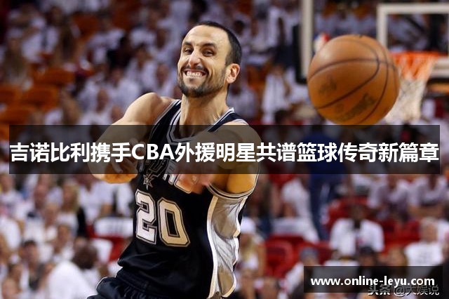 吉诺比利携手CBA外援明星共谱篮球传奇新篇章