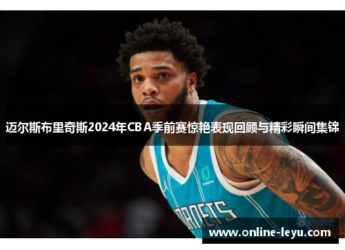 迈尔斯布里奇斯2024年CBA季前赛惊艳表现回顾与精彩瞬间集锦