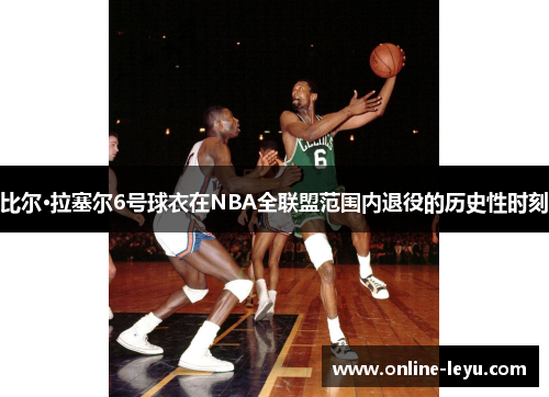 比尔·拉塞尔6号球衣在NBA全联盟范围内退役的历史性时刻