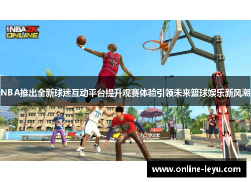 NBA推出全新球迷互动平台提升观赛体验引领未来篮球娱乐新风潮