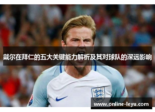 戴尔在拜仁的五大关键能力解析及其对球队的深远影响
