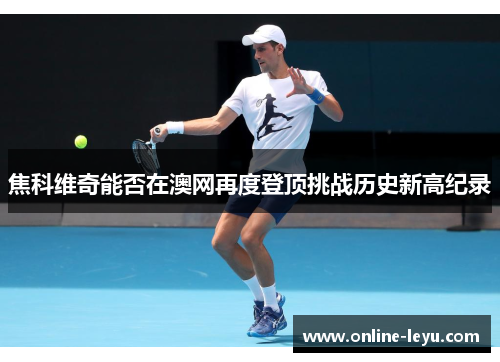 焦科维奇能否在澳网再度登顶挑战历史新高纪录