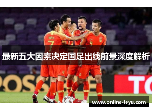 最新五大因素决定国足出线前景深度解析