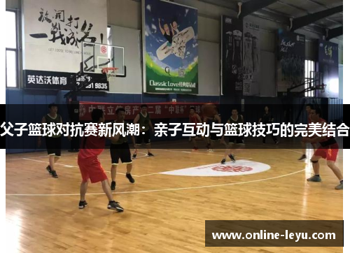 父子篮球对抗赛新风潮：亲子互动与篮球技巧的完美结合