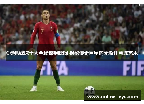 C罗弧线球十大全场惊艳瞬间 揭秘传奇巨星的无解任意球艺术