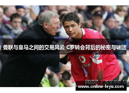曼联与皇马之间的交易风云 C罗转会背后的秘密与谜团