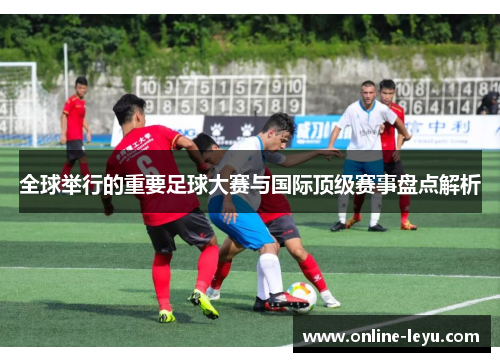 全球举行的重要足球大赛与国际顶级赛事盘点解析