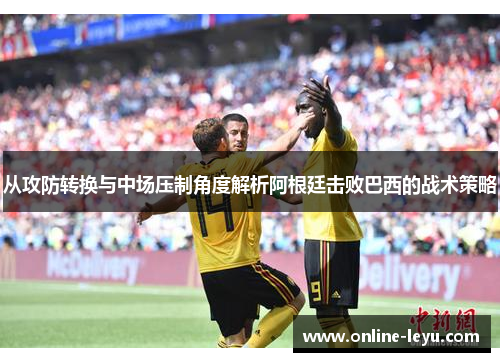 从攻防转换与中场压制角度解析阿根廷击败巴西的战术策略 从攻防转换与中场压制角度解析阿根廷击败巴西的战术策略