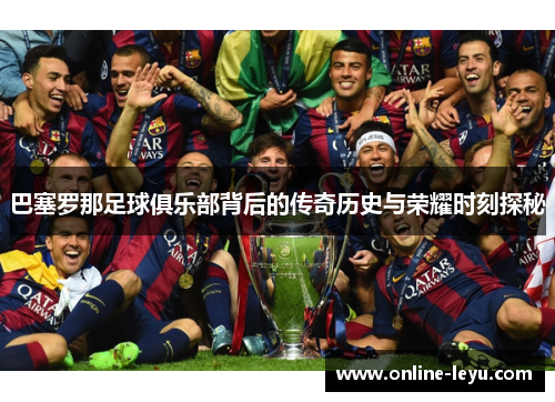 巴塞罗那足球俱乐部背后的传奇历史与荣耀时刻探秘