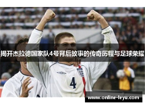 揭开杰拉德国家队4号背后故事的传奇历程与足球荣耀 揭开杰拉德国家队4号背后故事的传奇历程与足球荣耀