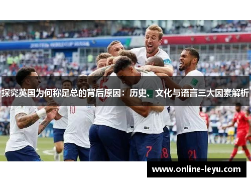 探究英国为何称足总的背后原因：历史、文化与语言三大因素解析