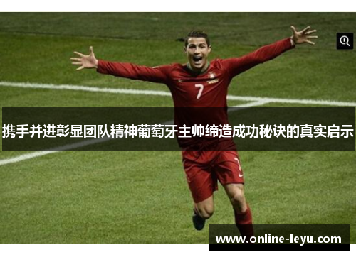 携手并进彰显团队精神葡萄牙主帅缔造成功秘诀的真实启示