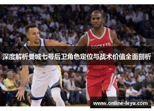 深度解析曼城七号后卫角色定位与战术价值全面剖析